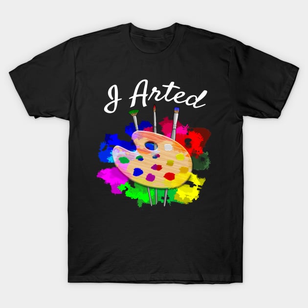 I Arted Funny Artist T-Shirt by macdonaldcreativestudios